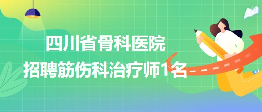 四川省骨科医院2023年8月招聘筋伤科治疗师1名