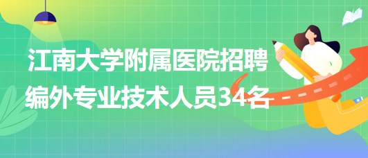 【无锡】江南大学附属医院2023年招聘编外专业技术人员34名