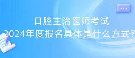 口腔主治医师考试2024年度报名具体是什么方式？