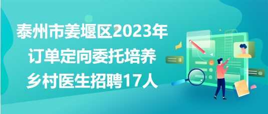 泰州市姜堰区2023年订单定向委托培养乡村医生招聘17人