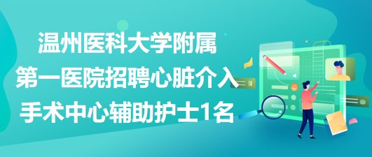 温州医科大学附属第一医院招聘心脏介入手术中心辅助护士1名