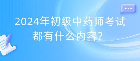 2024年初级中药师考试都有什么内容？