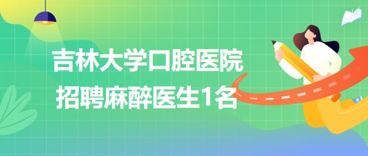 吉林大学口腔医院2023年8月招聘麻醉医生1名