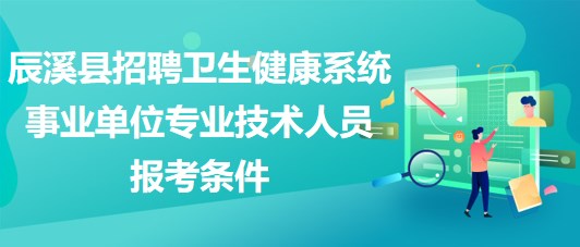 怀化市辰溪县招聘卫生健康系统事业单位专业技术人员报考条件