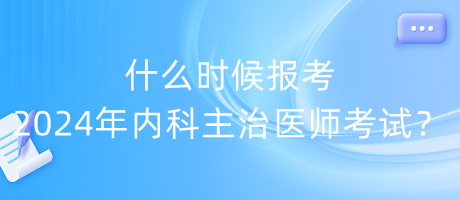 什么时候报考2024年内科主治医师考试？