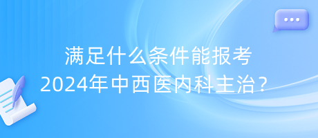 满足什么条件能报考2024年中西医内科主治？