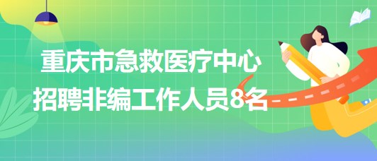 重庆市急救医疗中心2023年8月招聘非编工作人员8名