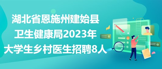 湖北省恩施州建始县卫生健康局2023年大学生乡村医生招聘8人