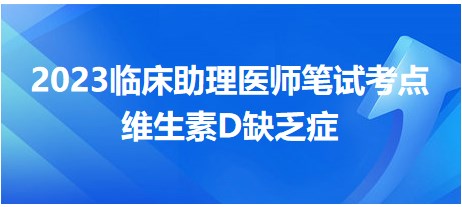 注意区分易混淆考点！2023临床助理医师考生速看：​维生素D缺乏症