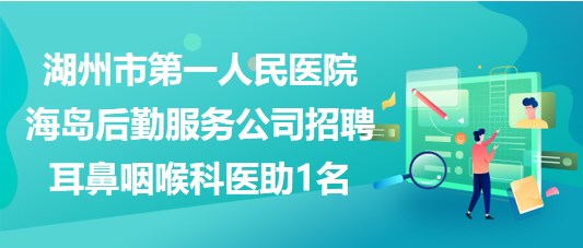 湖州市第一人民医院海岛后勤服务公司招聘耳鼻咽喉科医助1名