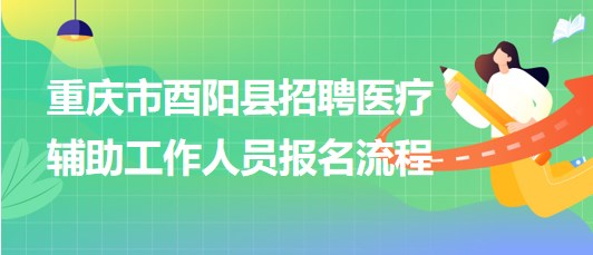 重庆市酉阳县2023年8月招聘医疗辅助工作人员报名流程