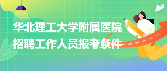 华北理工大学附属医院2023年第二批招聘工作人员报考条件