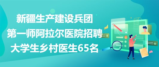 新疆生产建设兵团第一师阿拉尔医院招聘大学生乡村医生65名