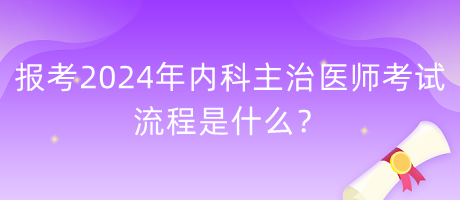 报考2024年内科主治医师考试的流程是什么？