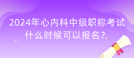 2024年心内科中级职称考试什么时候可以报名？