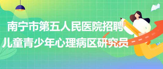 南宁市第五人民医院招聘儿童青少年心理病区研究员1名