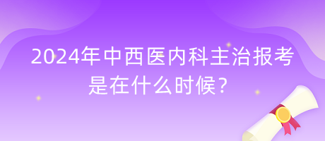 2024年中西医内科主治报考是在什么时候？