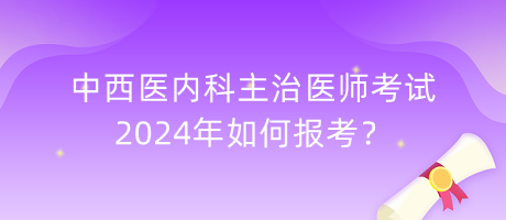 中西医内科主治医师考试2024年如何报考？