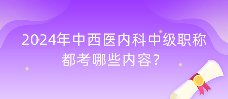 2024年中西医内科中级职称都考哪些内容？