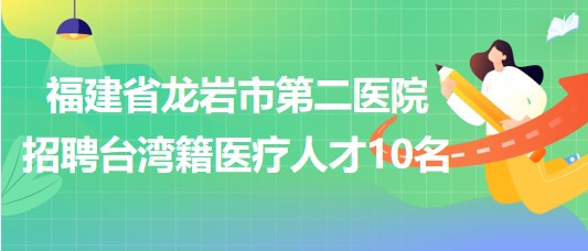 福建省龙岩市第二医院2023年招聘台湾籍医疗人才10名