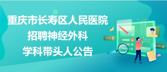 重庆市长寿区人民医院2023年招聘神经外科学科带头人公告