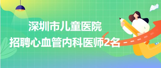 深圳市儿童医院2023年招聘心血管内科医师2名