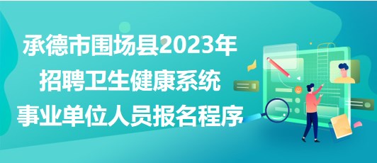 承德市围场县2023年招聘卫生健康系统事业单位人员报名程序