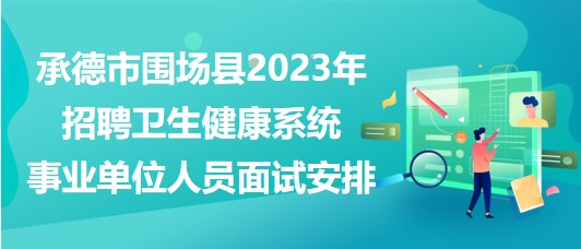 承德市围场县2023年招聘卫生健康系统事业单位人员面试安排