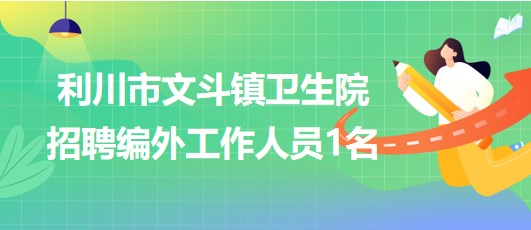 湖北省恩施州利川市文斗镇卫生院2023年招聘编外工作人员1名