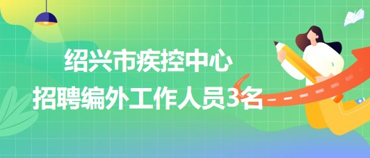 浙江省绍兴市疾控中心2023年8月招聘编外工作人员3名