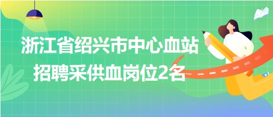 浙江省绍兴市中心血站2023年8月招聘采供血岗位2名