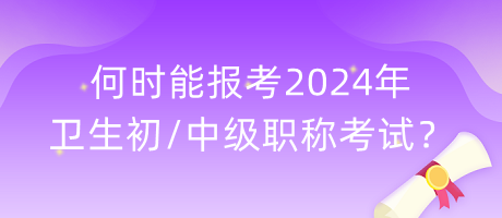 何时能报考2024年卫生初中级职称考试？