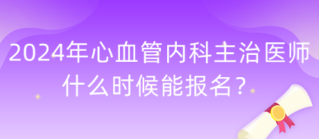 2024年心血管内科主治医师什么时候能报名？