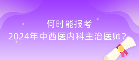 何时能报考2024年中西医内科主治医师？