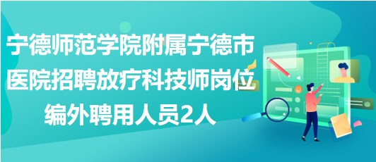 宁德师范学院附属宁德市医院招聘放疗科技师岗位编外聘用人员2人