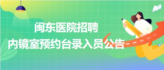 福建省宁德市闽东医院2023年招聘内镜室预约台录入员公告