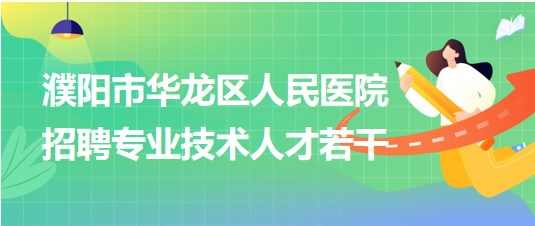濮阳市华龙区人民医院2023年第四批招聘专业技术人才若干