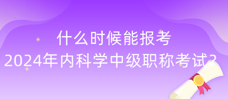 什么时候能报考2024年内科学中级职称考试？