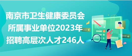 南京市卫生健康委员会所属事业单位2023年招聘高层次人才246人