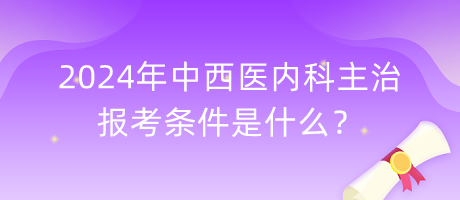 2024年中西医内科主治报考条件是什么？