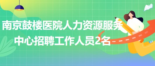 南京鼓楼医院人力资源服务中心2023年招聘派遣制工作人员2名