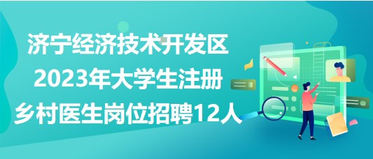 济宁经济技术开发区2023年大学生注册乡村医生岗位招聘12人