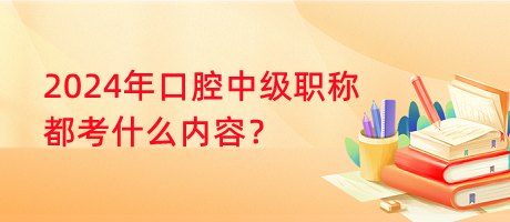 2024年口腔中级职称都考什么内容？