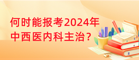 何时能报考2024年中西医内科主治？