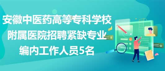 安徽中医药高等专科学校附属医院招聘紧缺专业编内工作人员5名