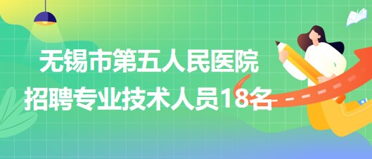 无锡市第五人民医院2023年招聘专业技术人员18名