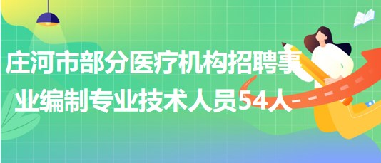 辽宁省大连市庄河市部分医疗机构招聘事业编制专业技术人员54人