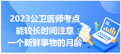 考点回顾 | 2023年公卫医师笔试考点：能较长时间注意一个新鲜事物的是几月龄？