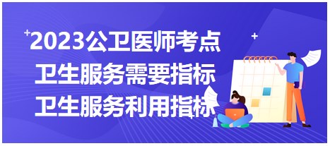 考点回顾 | 2023年公卫医师笔试考点：卫生服务需要指标和卫生服务利用指标