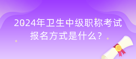 2024年卫生中级职称考试报名方式是什么？